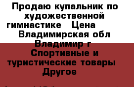 Продаю купальник по художественной гимнастике › Цена ­ 9 000 - Владимирская обл., Владимир г. Спортивные и туристические товары » Другое   